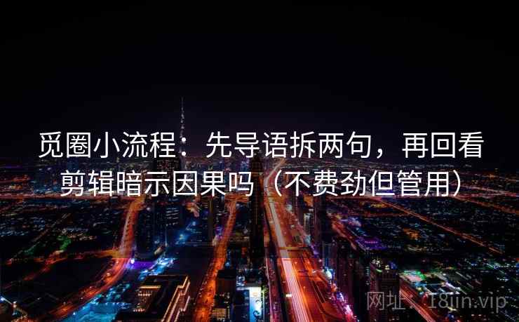 觅圈小流程：先导语拆两句，再回看剪辑暗示因果吗（不费劲但管用）