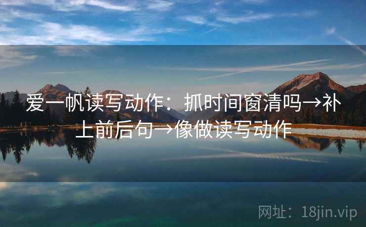 爱一帆读写动作：抓时间窗清吗→补上前后句→像做读写动作