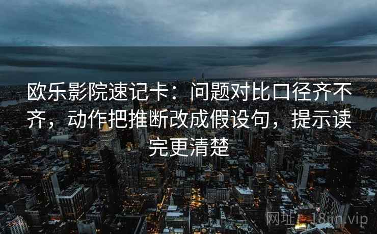 欧乐影院速记卡:问题对比口径齐不齐,动作把推断改成假设句,提示读完更清楚 欧乐影院速记卡:问题对比口径齐不齐,动作把推断改成假设句,提示读完更清楚