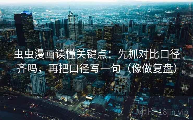 虫虫漫画读懂关键点：先抓对比口径齐吗，再把口径写一句（像做复盘）