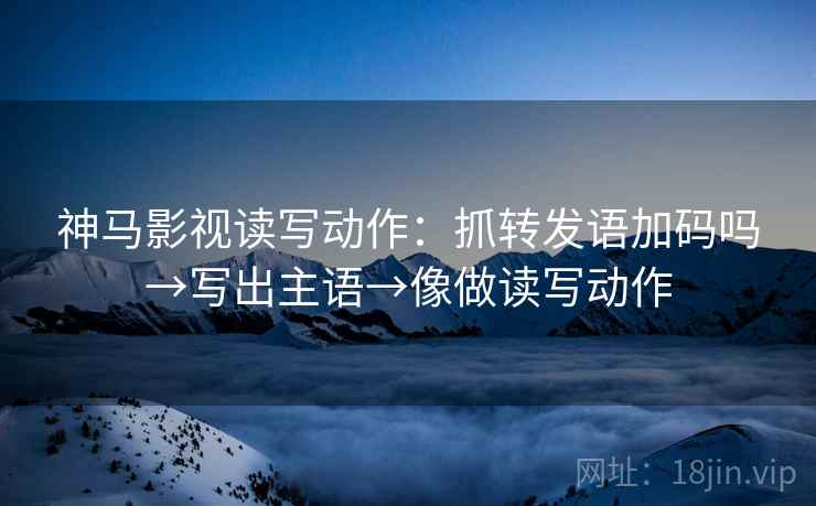 神马影视读写动作：抓转发语加码吗→写出主语→像做读写动作