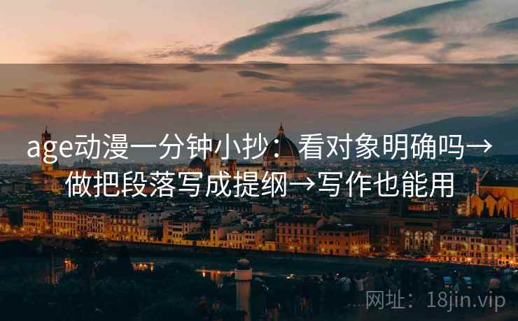 age动漫一分钟小抄：看对象明确吗→做把段落写成提纲→写作也能用