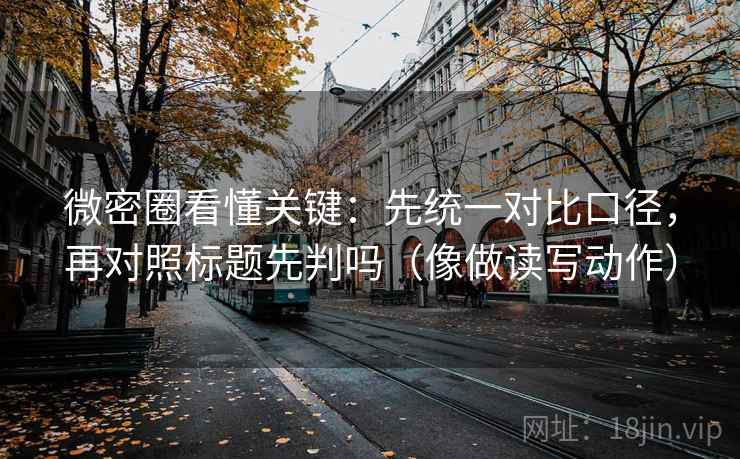 微密圈看懂关键：先统一对比口径，再对照标题先判吗（像做读写动作）