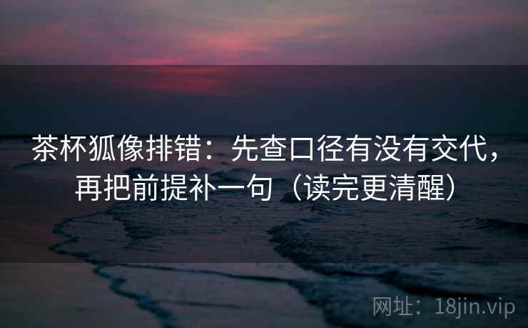 茶杯狐像排错：先查口径有没有交代，再把前提补一句（读完更清醒）