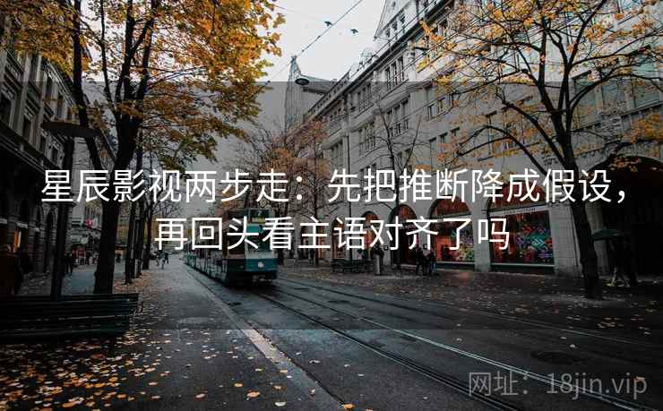 星辰影视两步走：先把推断降成假设，再回头看主语对齐了吗