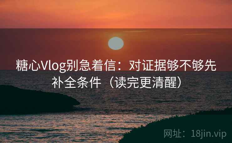 糖心Vlog别急着信：对证据够不够先补全条件（读完更清醒）