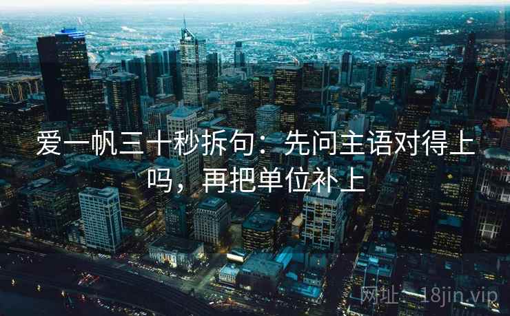 爱一帆三十秒拆句：先问主语对得上吗，再把单位补上