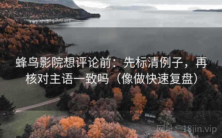 蜂鸟影院想评论前：先标清例子，再核对主语一致吗（像做快速复盘）