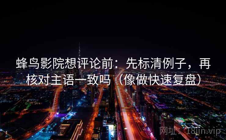 蜂鸟影院想评论前：先标清例子，再核对主语一致吗（像做快速复盘）