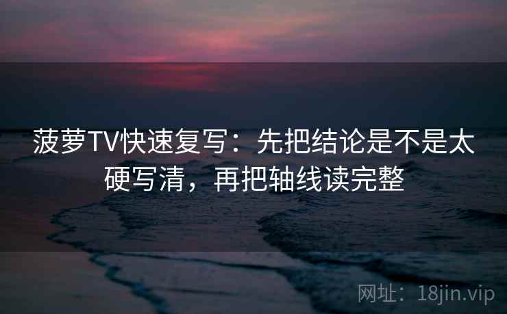 菠萝TV快速复写：先把结论是不是太硬写清，再把轴线读完整