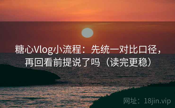 <strong>糖心</strong>Vlog小流程：先统一对比口径，再回看前提说了吗（读完更稳）