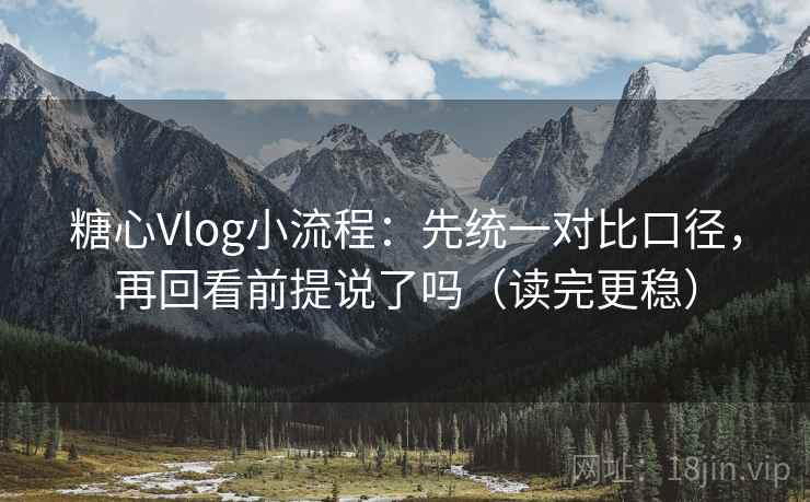 糖心Vlog小流程：先统一对比口径，再回看前提说了吗（读完更稳）