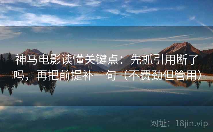神马电影读懂关键点：先抓引用断了吗，再把前提补一句（不费劲但管用）
