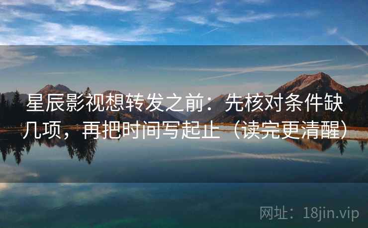 星辰影视想转发之前：先核对条件缺几项，再把时间写起止（读完更清醒）