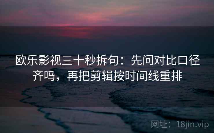 欧乐影视三十秒拆句：先问对比口径齐吗，再把剪辑按时间线重排