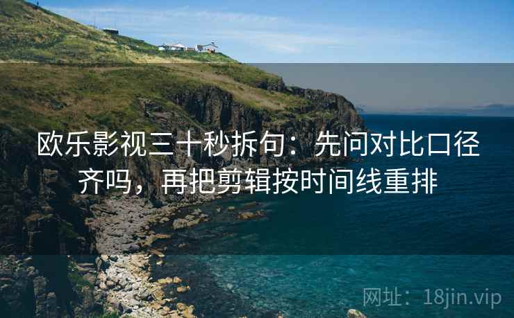 欧乐影视三十秒拆句：先问对比口径齐吗，再把剪辑按时间线重排