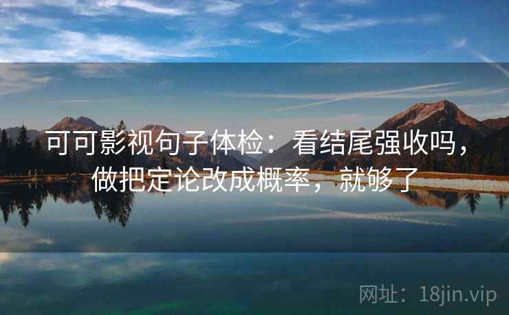 可可影视句子体检：看结尾强收吗，做把定论改成概率，就够了