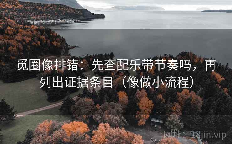 觅圈像排错：先查配乐带节奏吗，再列出证据条目（像做小流程）