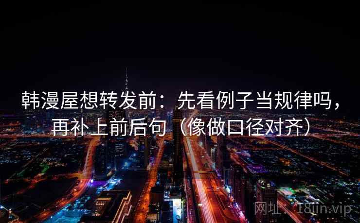 韩漫屋想转发前：先看例子当规律吗，再补上前后句（像做口径对齐）