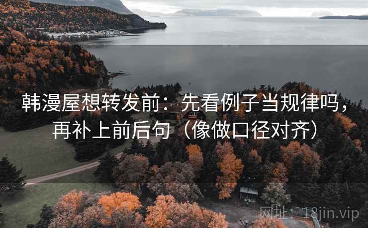 韩漫屋想转发前：先看例子当规律吗，再补上前后句（像做口径对齐）