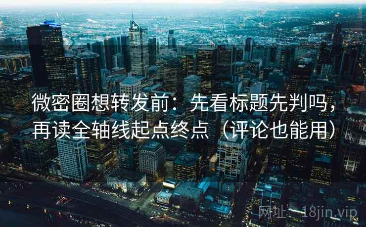 微密圈想转发前：先看标题先判吗，再读全轴线起点终点（评论也能用）