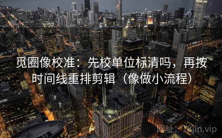 觅圈像校准：先校单位标清吗，再按时间线重排剪辑（像做小流程）