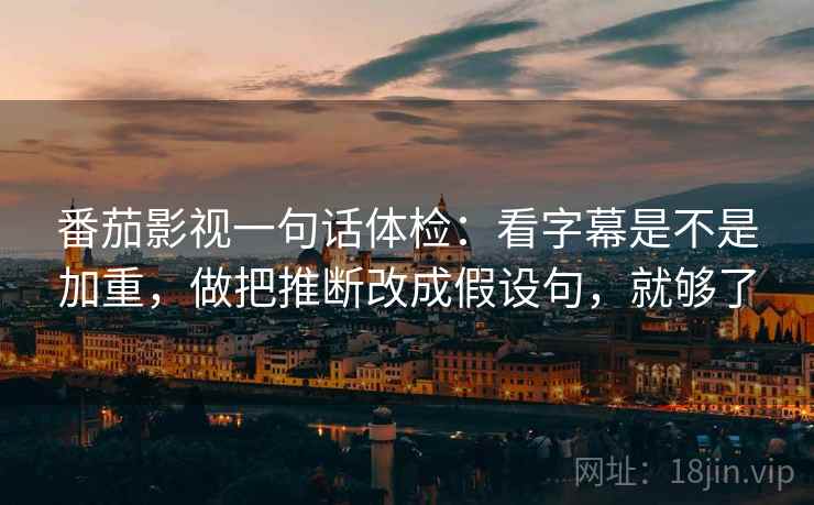 番茄影视一句话体检：看字幕是不是加重，做把推断改成假设句，就够了