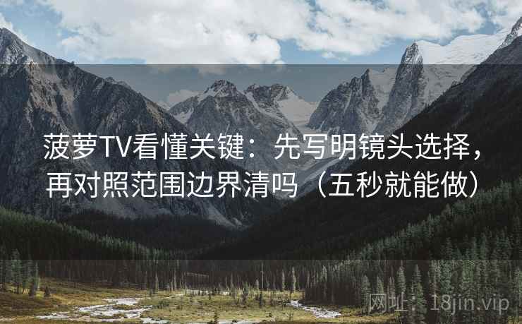 菠萝TV看懂关键：先写明镜头选择，再对照范围边界清吗（五秒就能做）