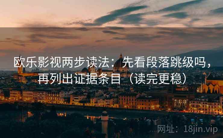 欧乐影视两步读法：先看段落跳级吗，再列出证据条目（读完更稳）