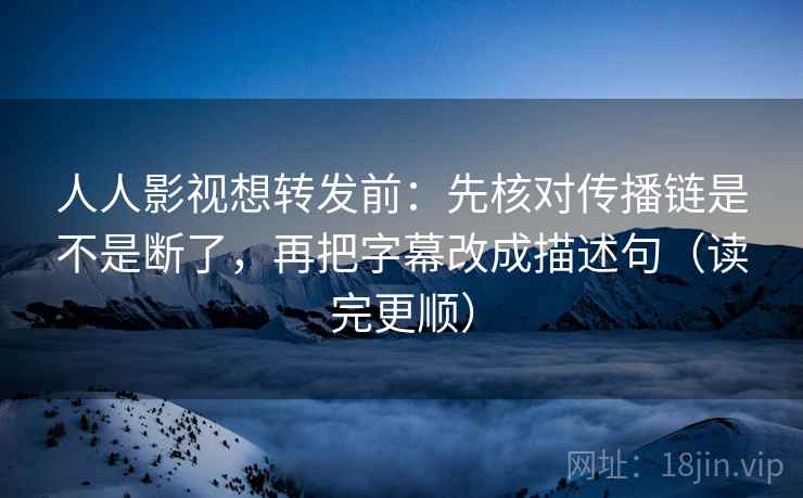 人人影视想转发前：先核对传播链是不是断了，再把字幕改成描述句（读完更顺）