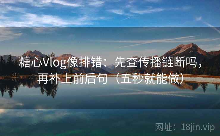 <strong>糖心</strong>Vlog像排错：先查传播链断吗，再补上前后句（五秒就能做）