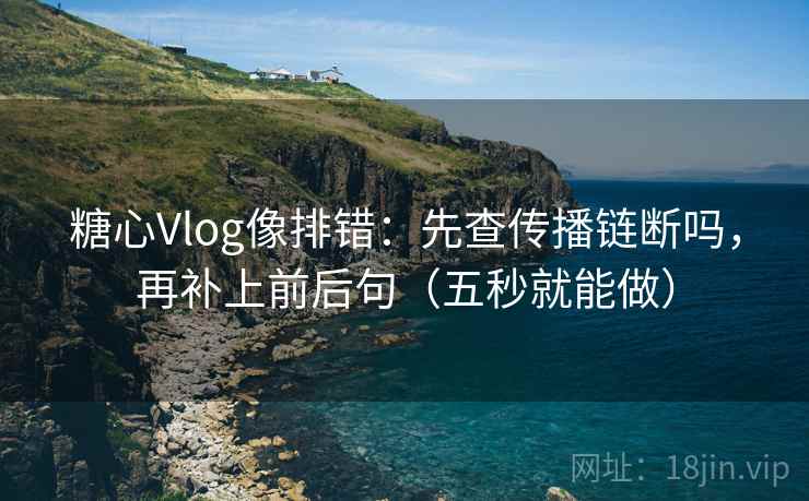 糖心Vlog像排错：先查传播链断吗，再补上前后句（五秒就能做）