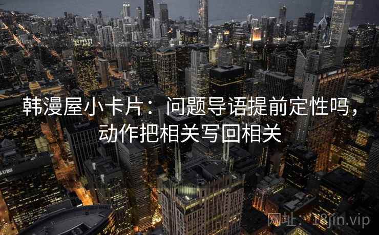 韩漫屋小卡片：问题导语提前定性吗，动作把相关写回相关