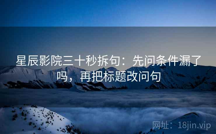 星辰影院三十秒拆句：先问条件漏了吗，再把标题改问句