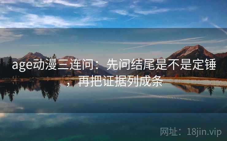 age动漫三连问：先问结尾是不是定锤，再把证据列成条