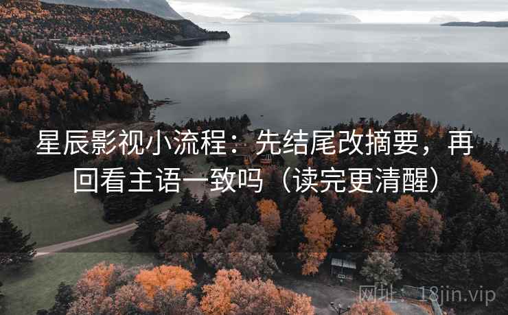 星辰影视小流程：先结尾改摘要，再回看主语一致吗（读完更清醒）