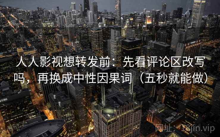人人影视想转发前：先看评论区改写吗，再换成中性因果词（五秒就能做）