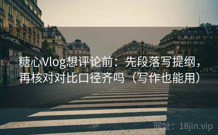 糖心Vlog想评论前：先段落写提纲，再核对对比口径齐吗（写作也能用）