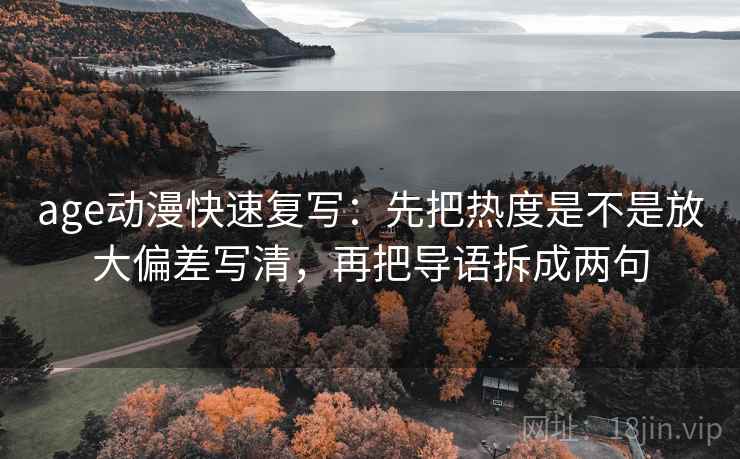 age动漫快速复写：先把热度是不是放大偏差写清，再把导语拆成两句