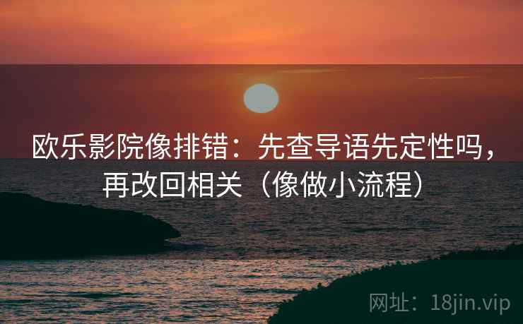 欧乐影院像排错：先查导语先定性吗，再改回相关（像做小流程）
