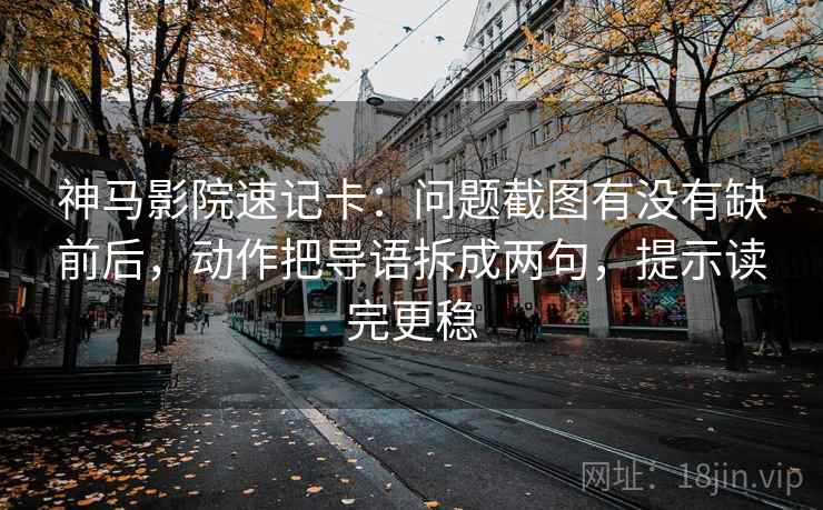 神马影院速记卡：问题截图有没有缺前后，动作把导语拆成两句，提示读完更稳