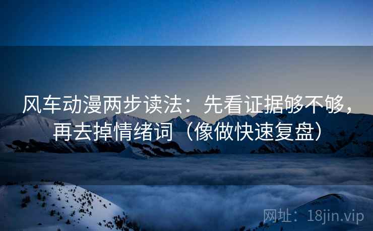 风车动漫两步读法：先看证据够不够，再去掉情绪词（像做快速复盘）