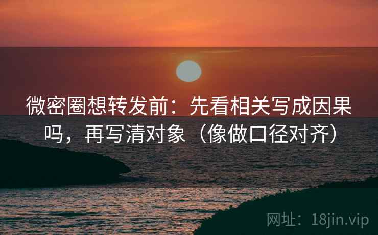 微密圈想转发前：先看相关写成因果吗，再写清对象（像做口径对齐）