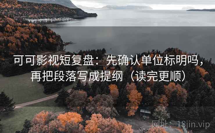 可可影视短复盘：先确认单位标明吗，再把段落写成提纲（读完更顺）