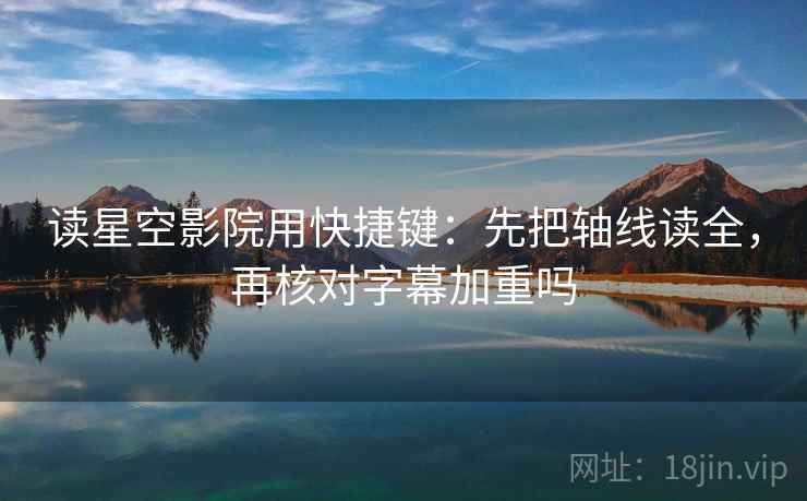 读星空影院用快捷键：先把轴线读全，再核对字幕加重吗