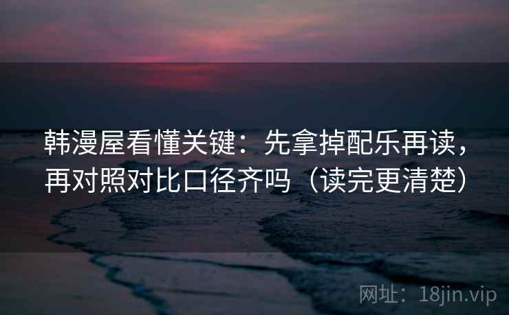 韩漫屋看懂关键：先拿掉配乐再读，再对照对比口径齐吗（读完更清楚）