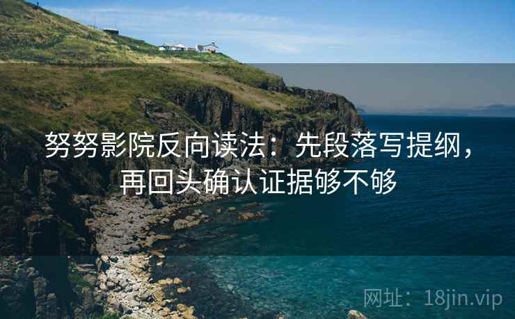 努努影院反向读法：先段落写提纲，再回头确认证据够不够