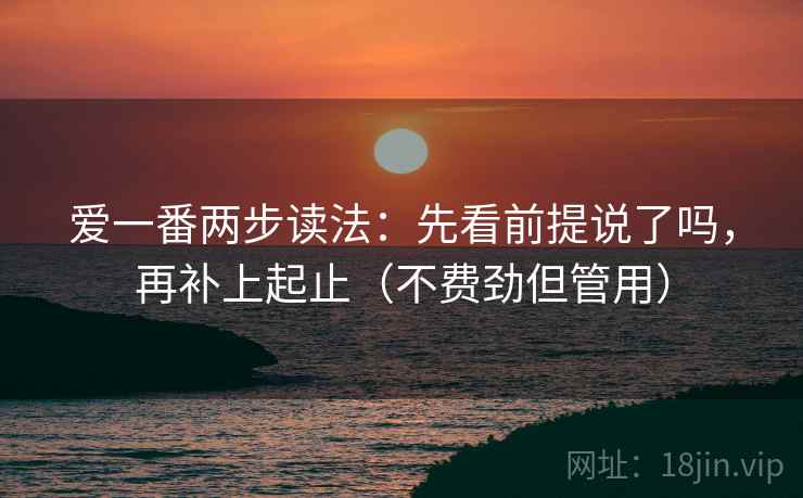 爱一番两步读法：先看前提说了吗，再补上起止（不费劲但管用）