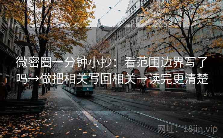 微密圈一分钟小抄：看范围边界写了吗→做把相关写回相关→读完更清楚