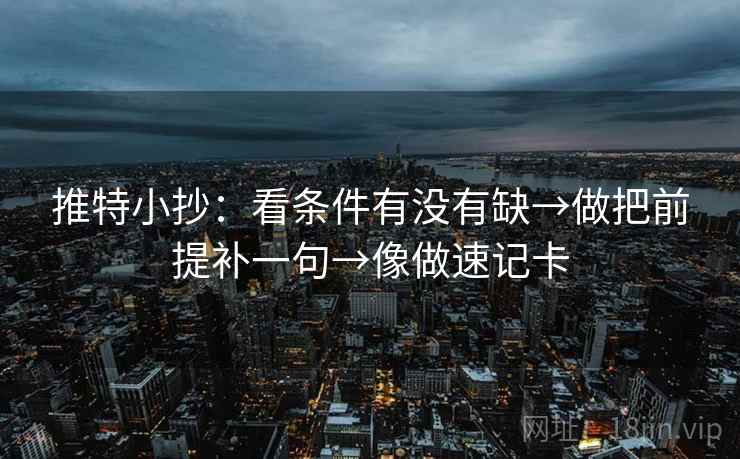 推特小抄：看条件有没有缺→做把前提补一句→像做速记卡